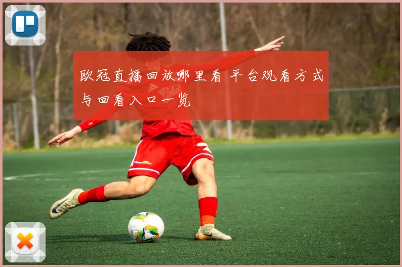 欧冠直播回放哪里看 平台观看方式与回看入口一览