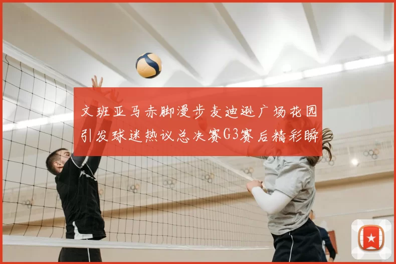 文班亚马赤脚漫步麦迪逊广场花园引发球迷热议总决赛G3赛后精彩瞬间