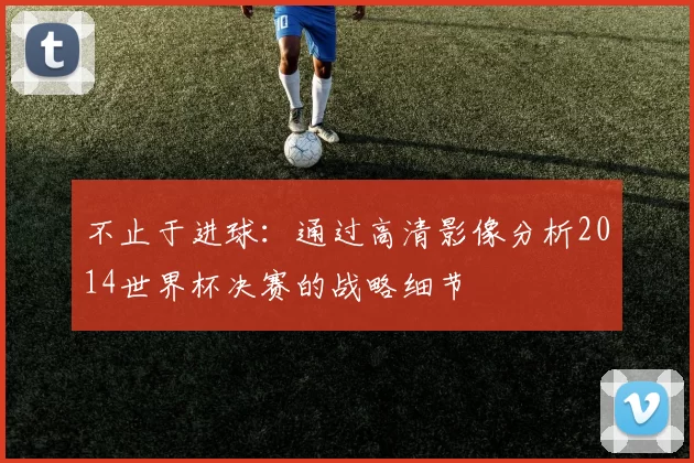 不止于进球：通过高清影像分析2014世界杯决赛的战略细节