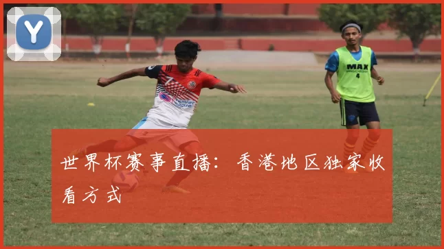 世界杯赛事直播:香港地区独家收看方式