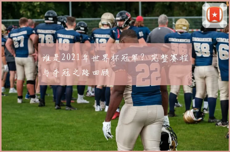 谁是2021年世界杯冠军？完整赛程与夺冠之路回顾