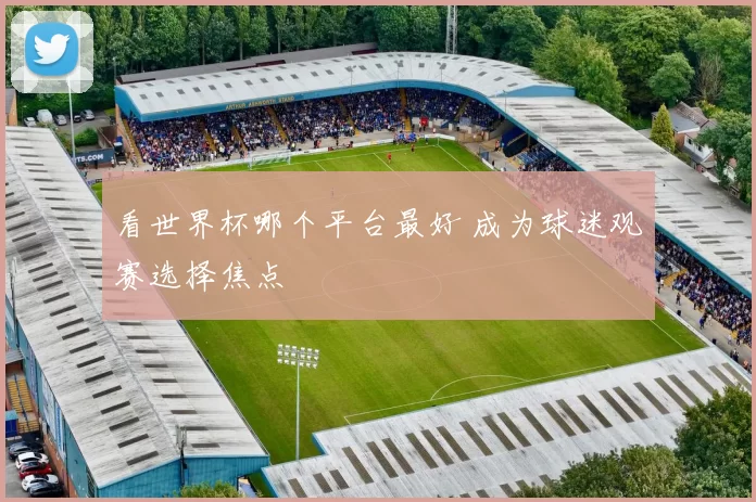 看世界杯哪个平台最好 成为球迷观赛选择焦点