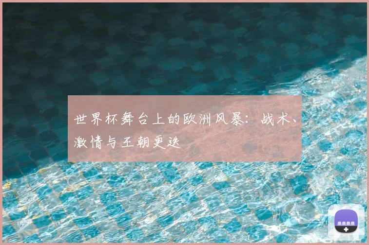 世界杯舞台上的欧洲风暴:战术、激情与王朝更迭