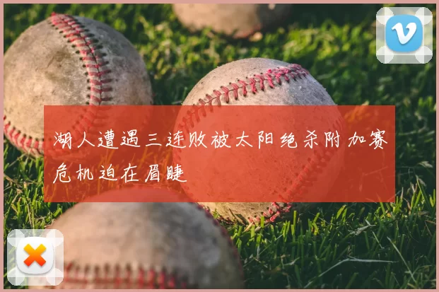 湖人遭遇三连败被太阳绝杀附加赛危机迫在眉睫