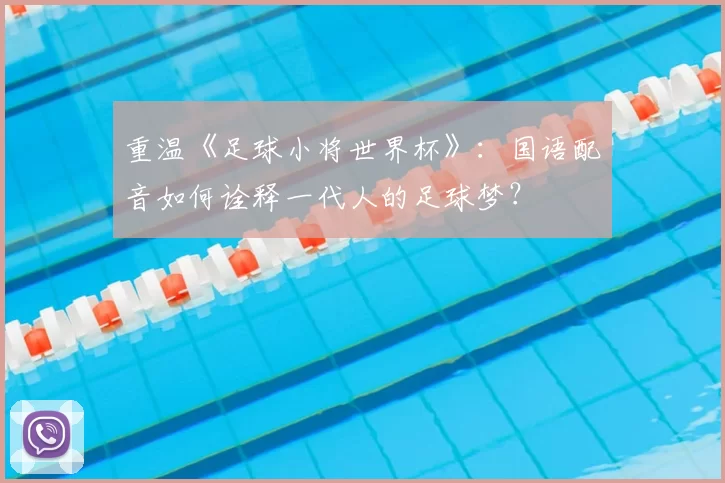 重温《足球小将世界杯》：国语配音如何诠释一代人的足球梦？
