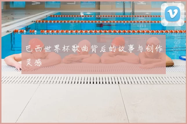 巴西世界杯歌曲背后的故事与创作灵感