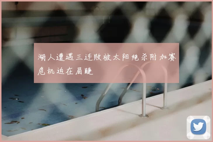湖人遭遇三连败被太阳绝杀附加赛危机迫在眉睫