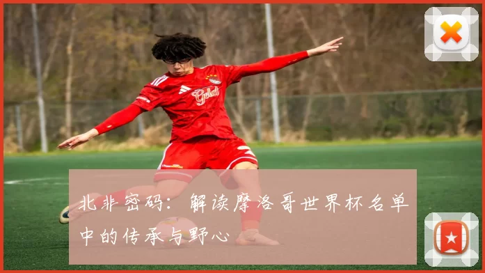 北非密码:解读摩洛哥世界杯名单中的传承与野心