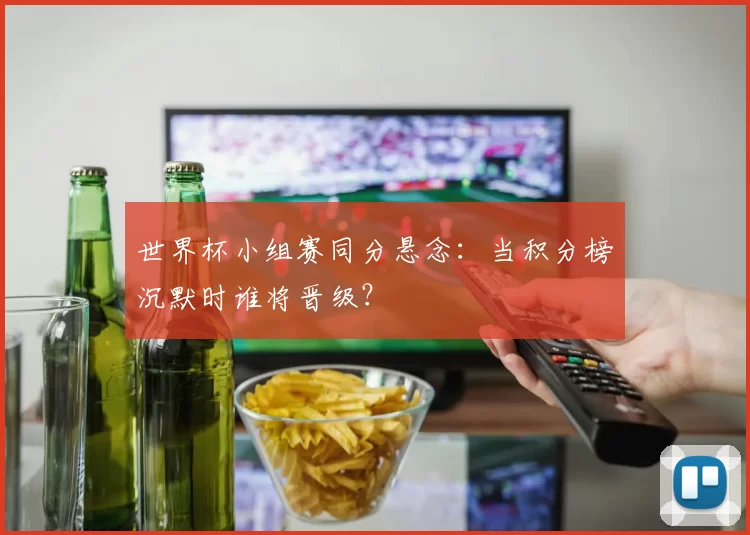 世界杯小组赛同分悬念:当积分榜沉默时谁将晋级?