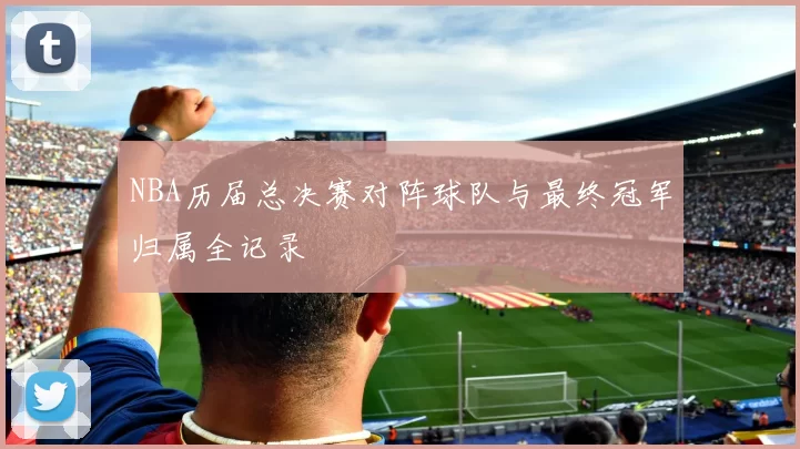 NBA历届总决赛对阵球队与最终冠军归属全记录