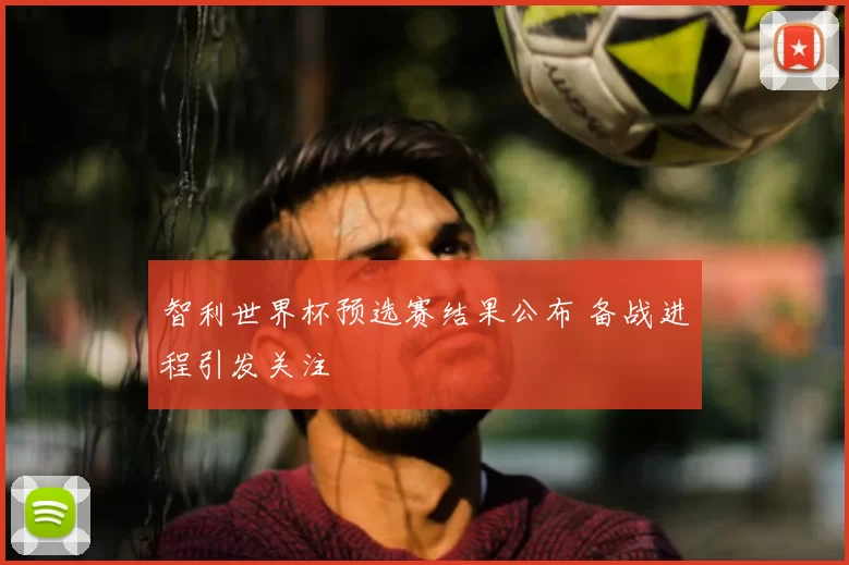 智利世界杯预选赛结果公布 备战进程引发关注