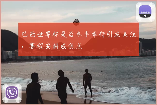 巴西世界杯是否冬季举行引发关注,赛程安排成焦点