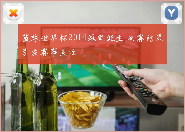 篮球世界杯2014冠军诞生 决赛结果引发赛事关注