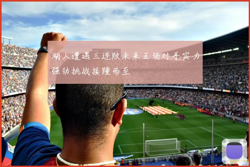 湖人遭遇三连败未来五场对手实力强劲挑战接踵而至