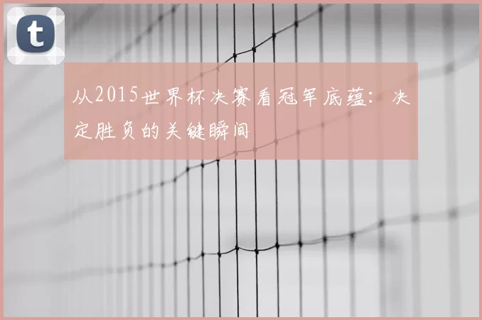 从2015世界杯决赛看冠军底蕴:决定胜负的关键瞬间