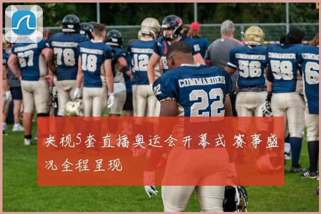 央视5套直播奥运会开幕式 赛事盛况全程呈现