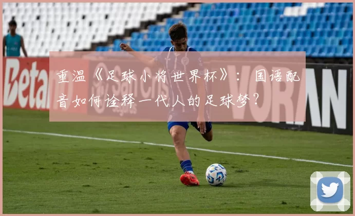 重温《足球小将世界杯》：国语配音如何诠释一代人的足球梦？