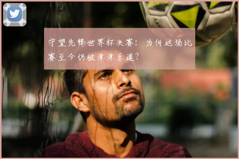 守望先锋世界杯决赛:为何这场比赛至今仍被津津乐道?