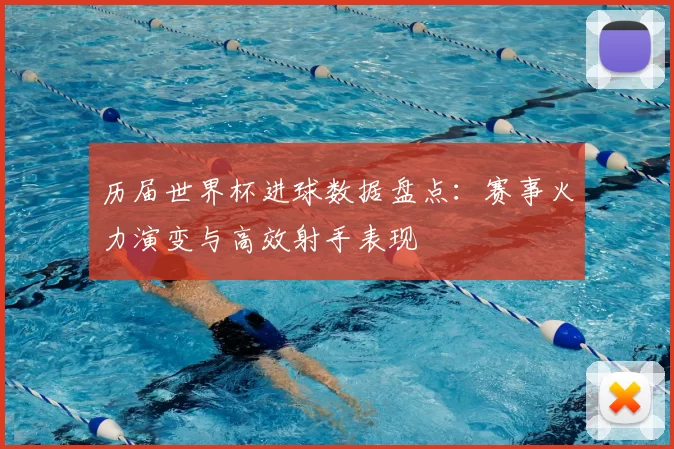 历届世界杯进球数据盘点:赛事火力演变与高效射手表现