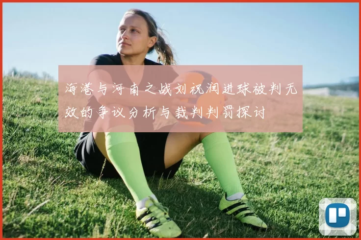 海港与河南之战刘祝润进球被判无效的争议分析与裁判判罚探讨