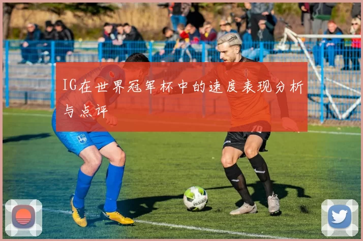 IG在世界冠军杯中的速度表现分析与点评