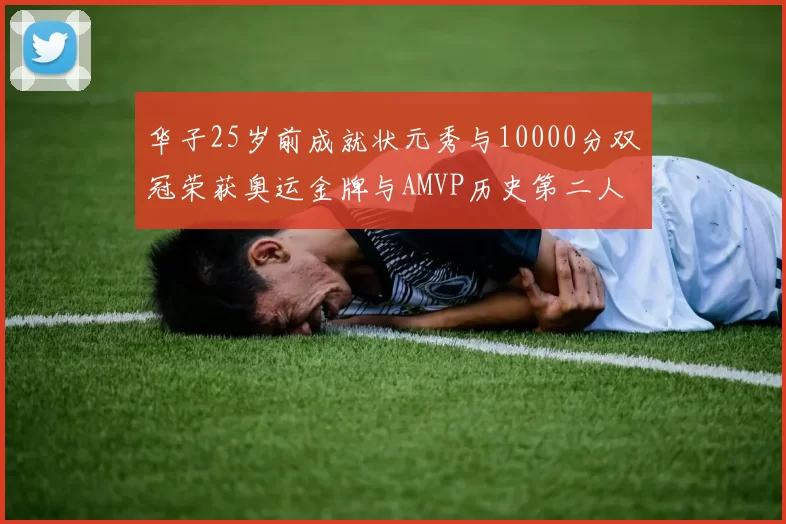 华子25岁前成就状元秀与10000分双冠荣获奥运金牌与AMVP历史第二人比肩老詹