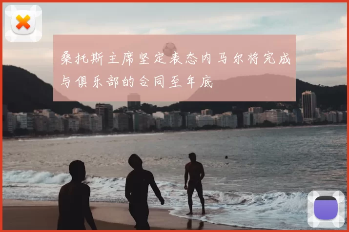桑托斯主席坚定表态内马尔将完成与俱乐部的合同至年底