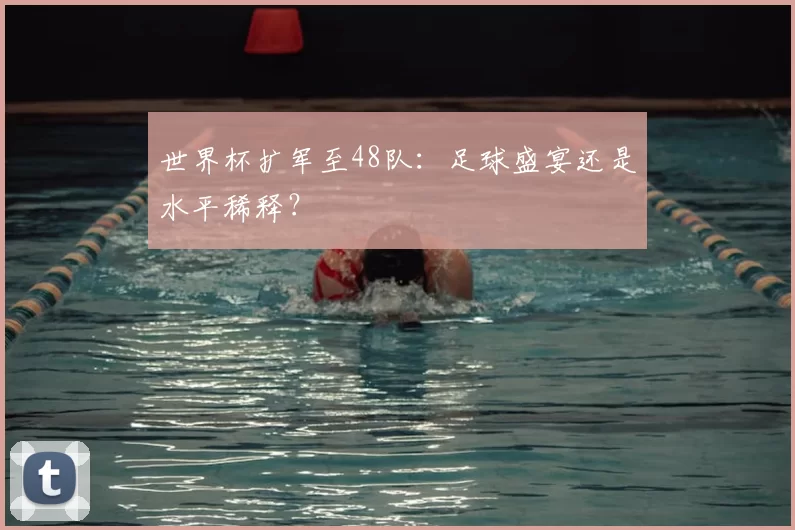 世界杯扩军至48队:足球盛宴还是水平稀释?