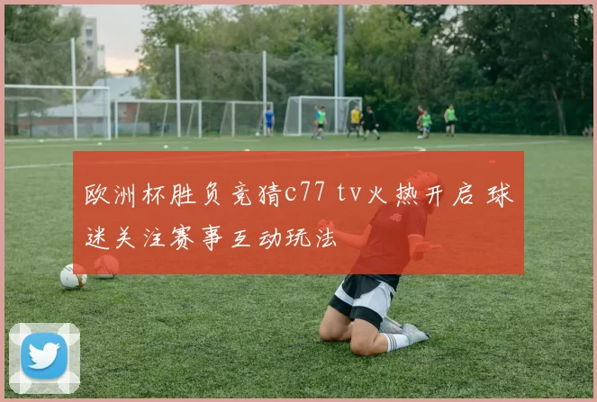 欧洲杯胜负竞猜c77 tv火热开启 球迷关注赛事互动玩法