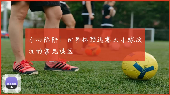 小心陷阱!世界杯预选赛大小球投注的常见误区