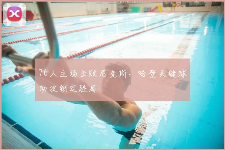 76人主场击败尼克斯,哈登关键球助攻锁定胜局