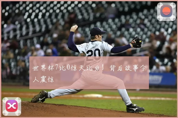 世界杯7比0惊天比分!背后故事令人震惊