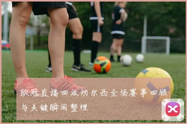 欧冠直播回放切尔西全场赛事回顾与关键瞬间整理