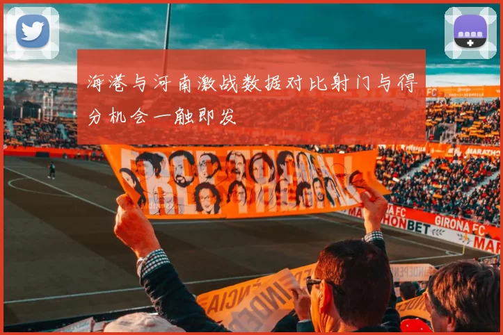 海港与河南激战数据对比射门与得分机会一触即发