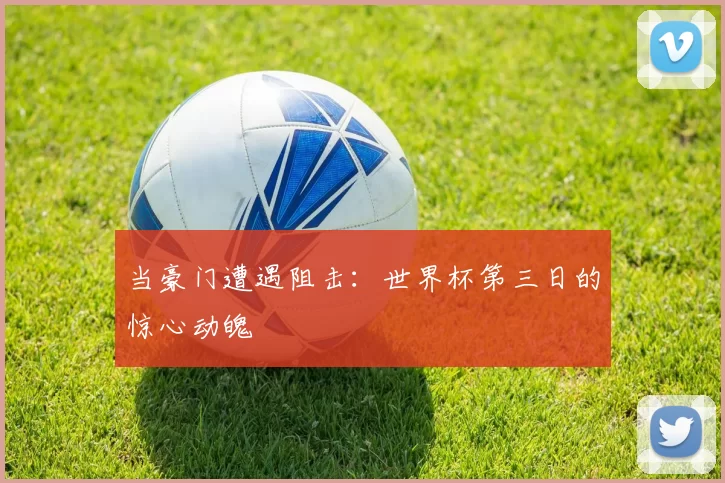 当豪门遭遇阻击:世界杯第三日的惊心动魄