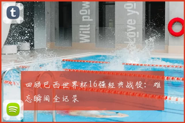 回顾巴西世界杯16强经典战役:难忘瞬间全记录