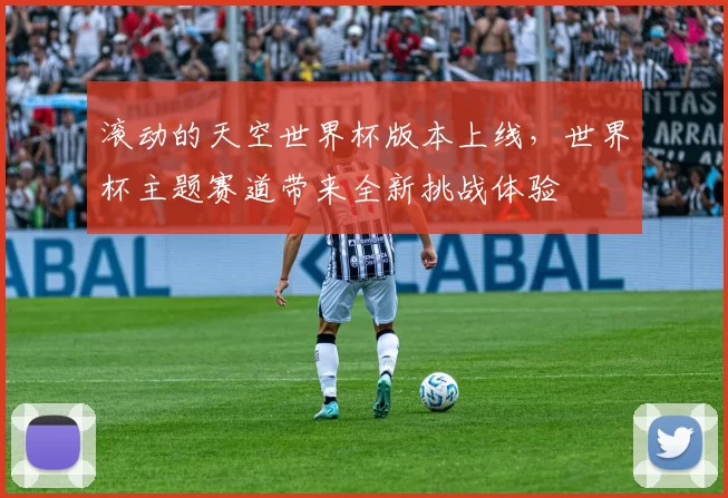 滚动的天空世界杯版本上线,世界杯主题赛道带来全新挑战体验