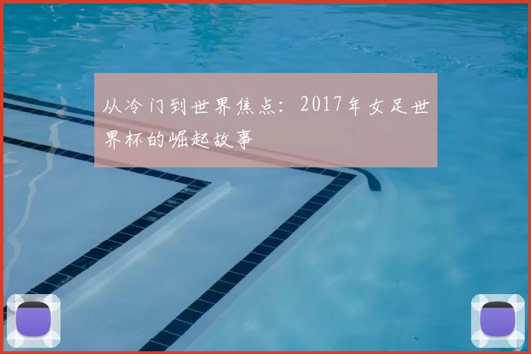 从冷门到世界焦点:2017年女足世界杯的崛起故事