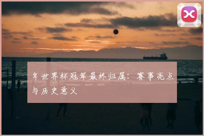 年世界杯冠军最终归属：赛事亮点与历史意义