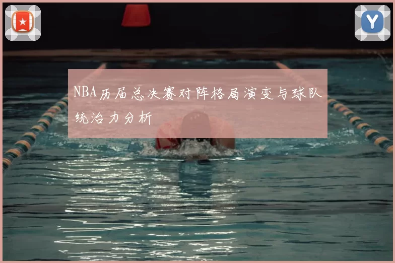 NBA历届总决赛对阵格局演变与球队统治力分析