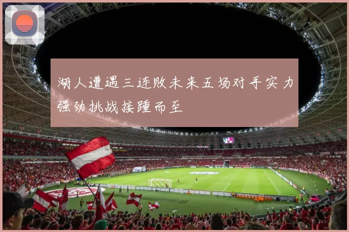 湖人遭遇三连败未来五场对手实力强劲挑战接踵而至