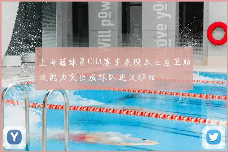 上海籍球员CBA赛季表现本土后卫助攻能力突出成球队进攻枢纽