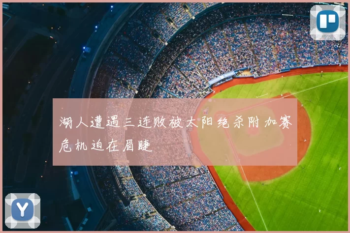 湖人遭遇三连败被太阳绝杀附加赛危机迫在眉睫