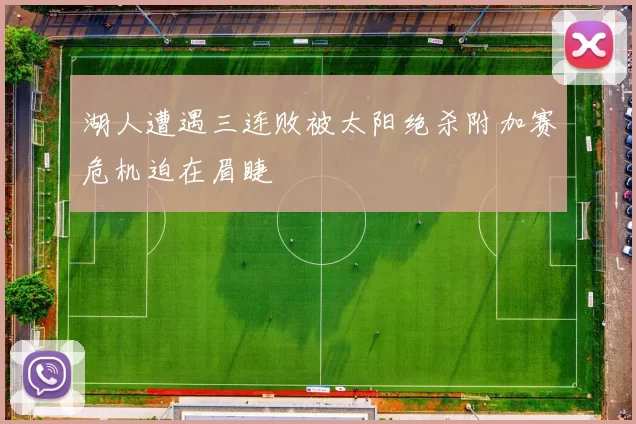 湖人遭遇三连败被太阳绝杀附加赛危机迫在眉睫