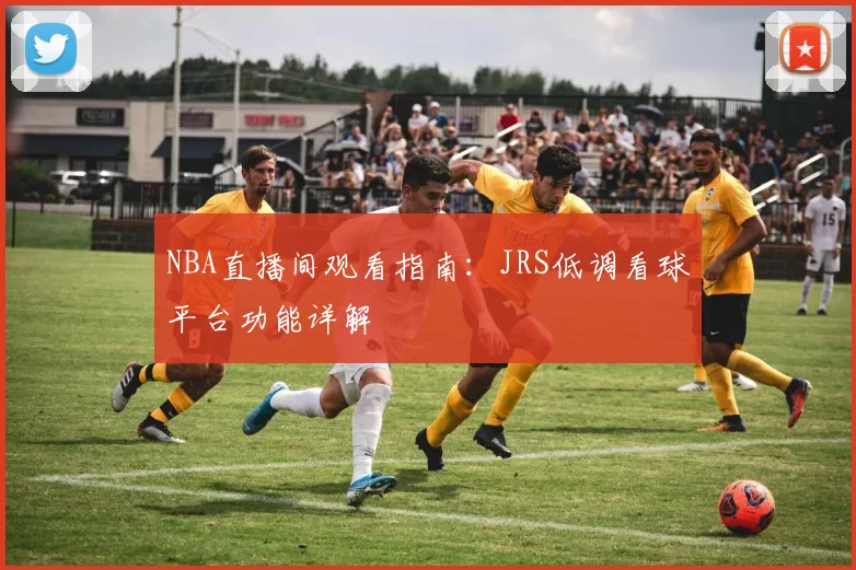 NBA直播间观看指南:JRS低调看球平台功能详解