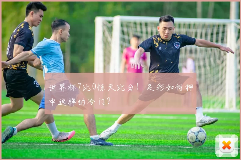 世界杯7比0惊天比分！足彩如何押中这样的冷门？