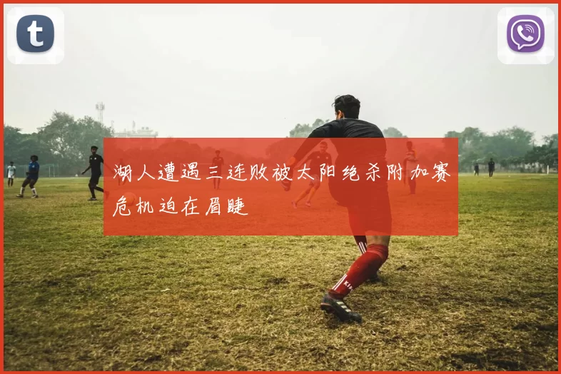 湖人遭遇三连败被太阳绝杀附加赛危机迫在眉睫