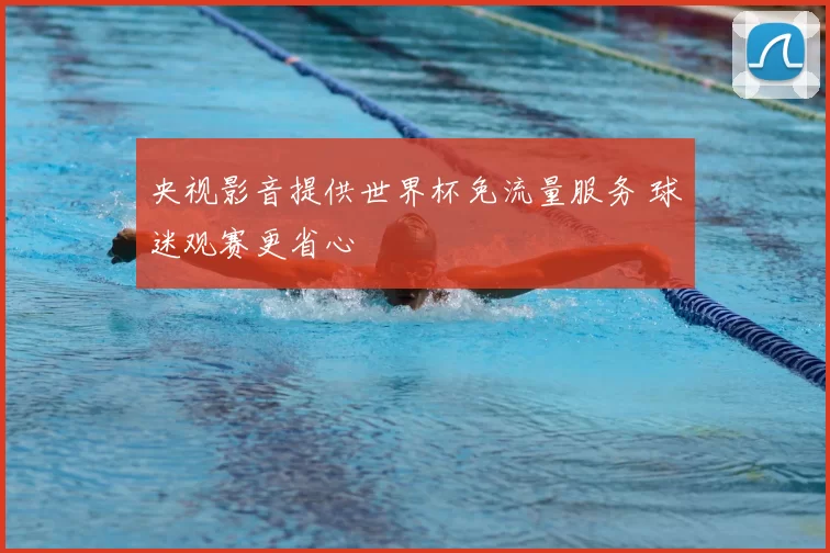 央视影音提供世界杯免流量服务 球迷观赛更省心