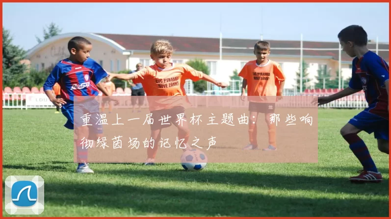 重温上一届世界杯主题曲：那些响彻绿茵场的记忆之声