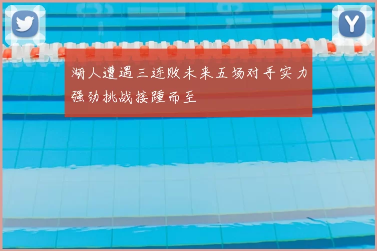 湖人遭遇三连败未来五场对手实力强劲挑战接踵而至